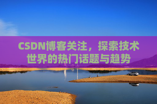CSDN博客关注，探索技术世界的热门话题与趋势